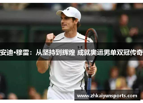 安迪·穆雷：从坚持到辉煌 成就奥运男单双冠传奇