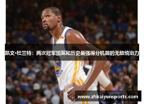 凯文·杜兰特：两次冠军加冕和历史最强得分机器的无敌统治力