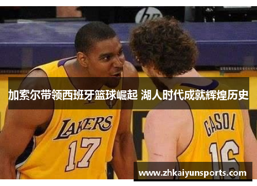 加索尔带领西班牙篮球崛起 湖人时代成就辉煌历史