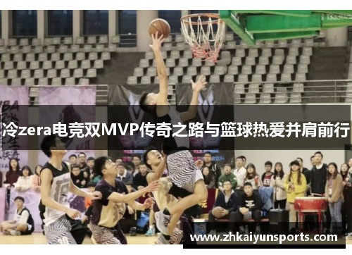 冷zera电竞双MVP传奇之路与篮球热爱并肩前行